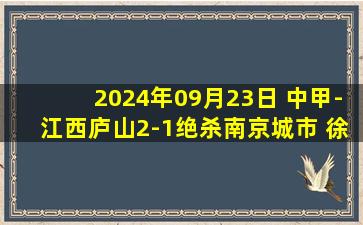 2024年09月23日 中甲-江西庐山2-1绝杀南京城市 徐东东传射